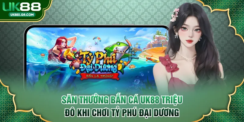 Săn thưởng bắn cá UK88 triệu đô khi tham gia Tỷ Phú Đại Dương